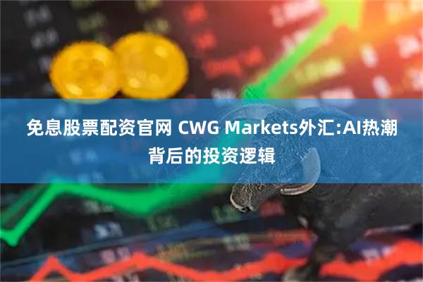 免息股票配资官网 CWG Markets外汇:AI热潮背后的投资逻辑