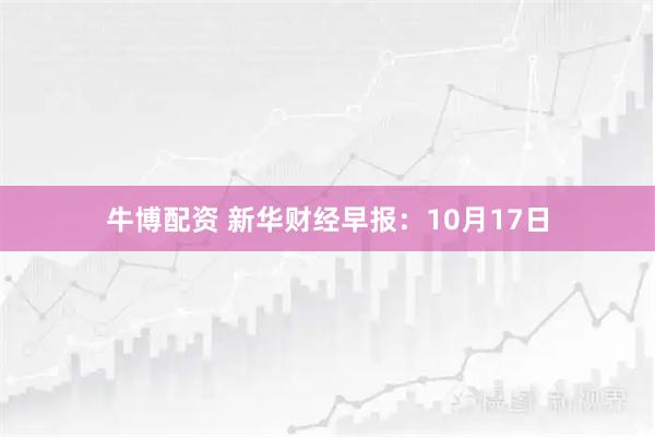 牛博配资 新华财经早报：10月17日