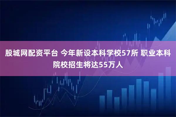 股城网配资平台 今年新设本科学校57所 职业本科院校招生将达55万人