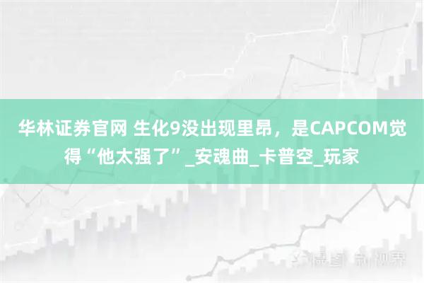 华林证券官网 生化9没出现里昂，是CAPCOM觉得“他太强了”_安魂曲_卡普空_玩家