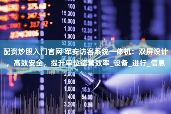 配资炒股入门官网 军安访客系统一体机：双屏设计，高效安全，提升单位运营效率_设备_进行_信息