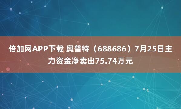 倍加网APP下载 奥普特（688686）7月25日主力资金净卖出75.74万元
