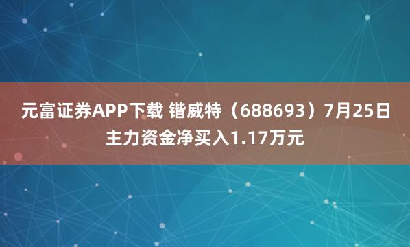 元富证券APP下载 锴威特（688693）7月25日主力资金净买入1.17万元
