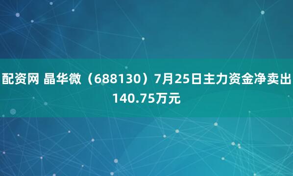 配资网 晶华微（688130）7月25日主力资金净卖出140.75万元