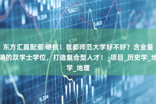 东方汇赢配资 硬核！首都师范大学好不好？含金量满满的双学士学位，打造复合型人才！_项目_历史学_地理