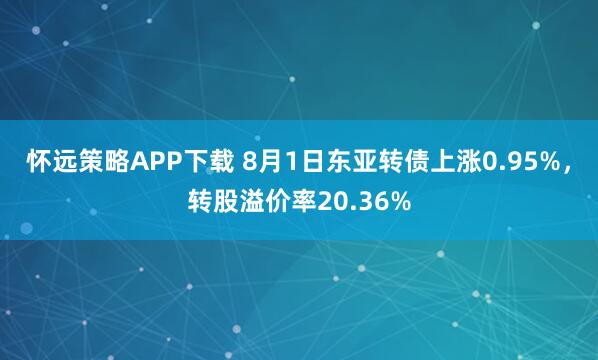 怀远策略APP下载 8月1日东亚转债上涨0.95%，转股溢价率20.36%