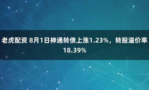 老虎配资 8月1日神通转债上涨1.23%，转股溢价率18.39%