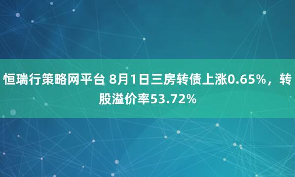 恒瑞行策略网平台 8月1日三房转债上涨0.65%，转股溢价率53.72%