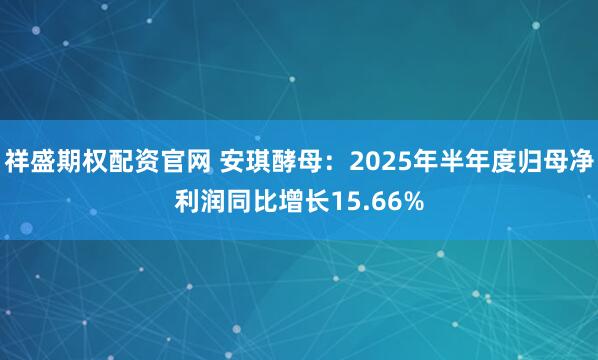 祥盛期权配资官网 安琪酵母：2025年半年度归母净利润同比增长15.66%