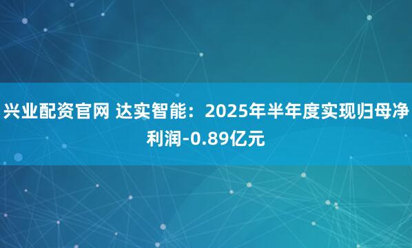 兴业配资官网 达实智能：2025年半年度实现归母净利润-0.89亿元
