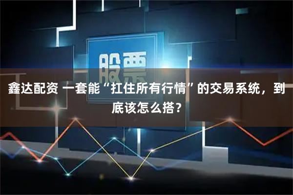 鑫达配资 一套能“扛住所有行情”的交易系统，到底该怎么搭？