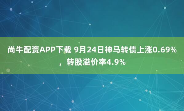 尚牛配资APP下载 9月24日神马转债上涨0.69%，转股溢价率4.9%