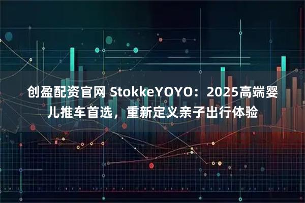 创盈配资官网 StokkeYOYO：2025高端婴儿推车首选，重新定义亲子出行体验