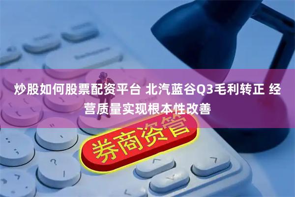 炒股如何股票配资平台 北汽蓝谷Q3毛利转正 经营质量实现根本性改善