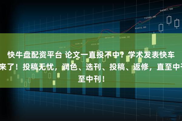 快牛盘配资平台 论文一直投不中？学术发表快车道来了！投稿无忧，润色、选刊、投稿、返修，直至中刊！