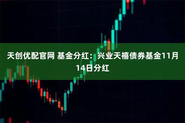 天创优配官网 基金分红：兴业天禧债券基金11月14日分红