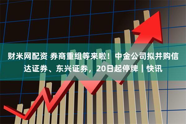 财米网配资 券商重组等来啦！中金公司拟并购信达证券、东兴证券，20日起停牌｜快讯