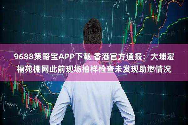 9688策略宝APP下载 香港官方通报：大埔宏福苑棚网此前现场抽样检查未发现助燃情况