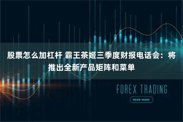 股票怎么加杠杆 霸王茶姬三季度财报电话会：将推出全新产品矩阵和菜单