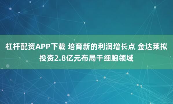 杠杆配资APP下载 培育新的利润增长点 金达莱拟投资2.8亿元布局干细胞领域