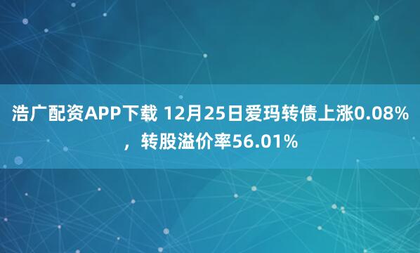 浩广配资APP下载 12月25日爱玛转债上涨0.08%，转股溢价率56.01%