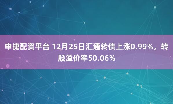 申捷配资平台 12月25日汇通转债上涨0.99%，转股溢价率50.06%