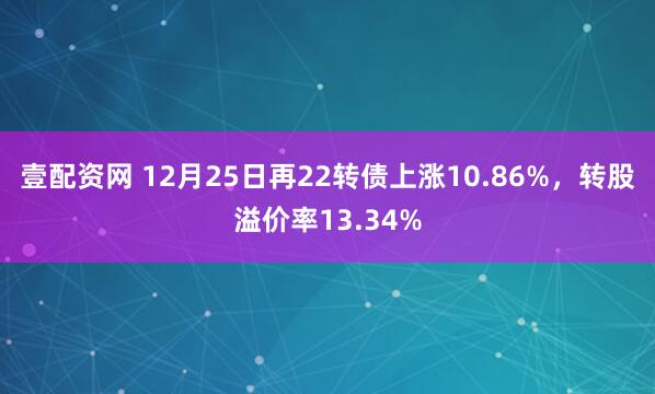 壹配资网 12月25日再22转债上涨10.86%，转股溢价率13.34%