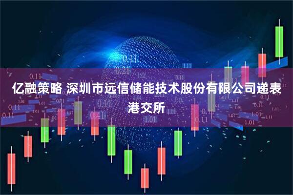 亿融策略 深圳市远信储能技术股份有限公司递表港交所