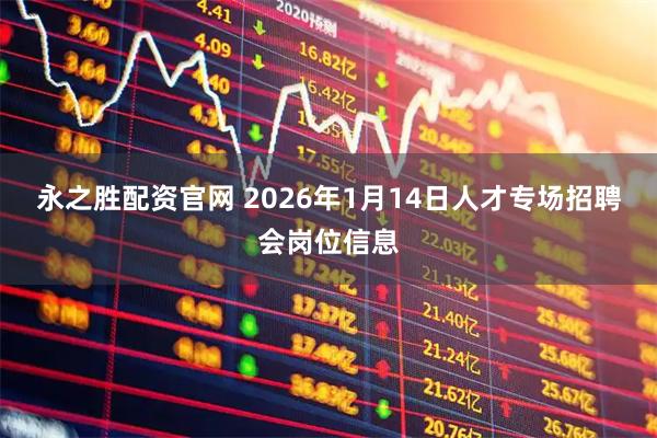 永之胜配资官网 2026年1月14日人才专场招聘会岗位信息