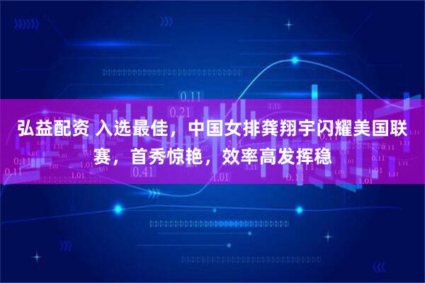 弘益配资 入选最佳，中国女排龚翔宇闪耀美国联赛，首秀惊艳，效率高发挥稳