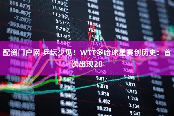 配资门户网 乒坛少见！WTT多哈球星赛创历史：首次出现28