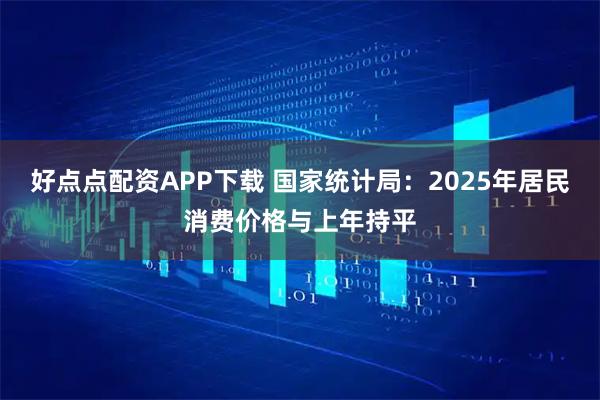 好点点配资APP下载 国家统计局：2025年居民消费价格与上年持平