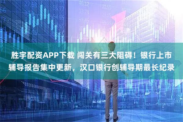 胜宇配资APP下载 闯关有三大阻碍！银行上市辅导报告集中更新，汉口银行创辅导期最长纪录