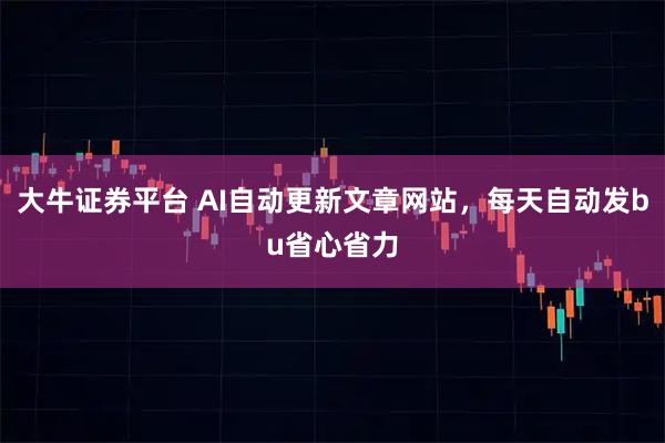 大牛证券平台 AI自动更新文章网站，每天自动发bu省心省力