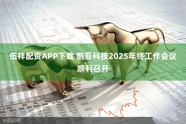 伍祥配资APP下载 航亚科技2025年终工作会议顺利召开