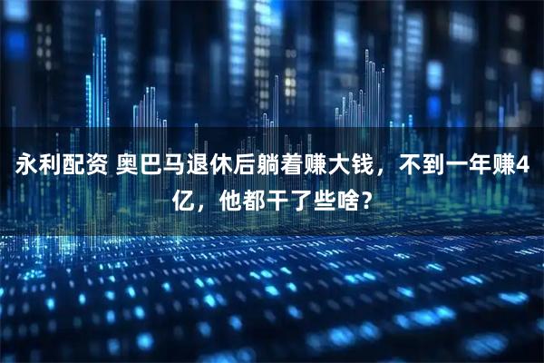 永利配资 奥巴马退休后躺着赚大钱，不到一年赚4亿，他都干了些啥？