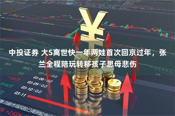 中投证券 大S离世快一年两娃首次回京过年，张兰全程陪玩转移孩子思母悲伤