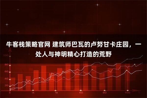 牛客栈策略官网 建筑师巴瓦的卢努甘卡庄园，一处人与神明精心打造的荒野