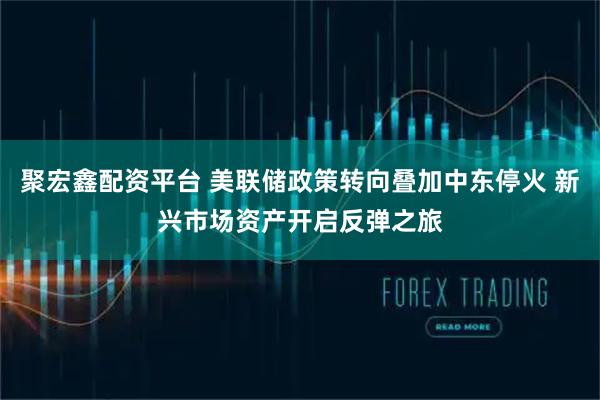 聚宏鑫配资平台 美联储政策转向叠加中东停火 新兴市场资产开启反弹之旅