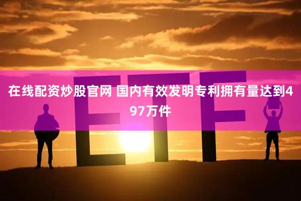 在线配资炒股官网 国内有效发明专利拥有量达到497万件