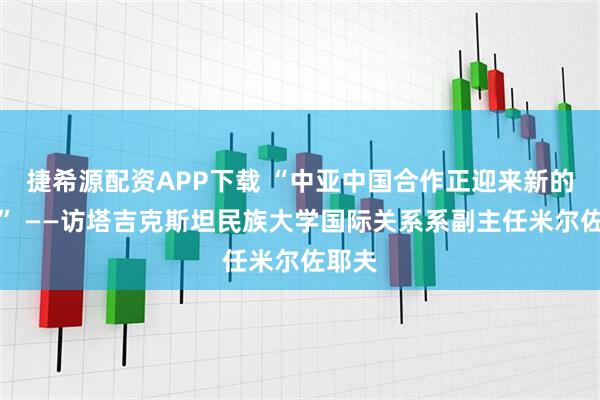 捷希源配资APP下载 “中亚中国合作正迎来新的机遇” ——访塔吉克斯坦民族大学国际关系系副主任米尔佐耶夫