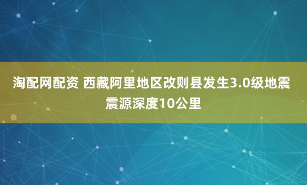 淘配网配资 西藏阿里地区改则县发生3.0级地震 震源深度10公里