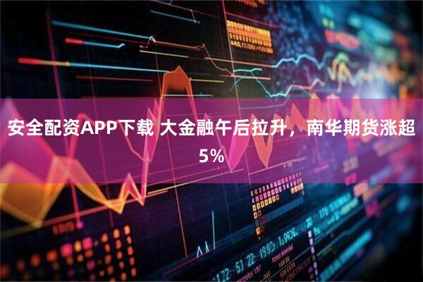安全配资APP下载 大金融午后拉升，南华期货涨超5%