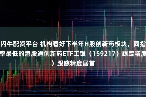 闪牛配资平台 机构看好下半年H股创新药板块，同指数费率最低的港股通创新药ETF工银（159217）跟踪精度居首