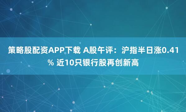 策略股配资APP下载 A股午评：沪指半日涨0.41% 近10只银行股再创新高