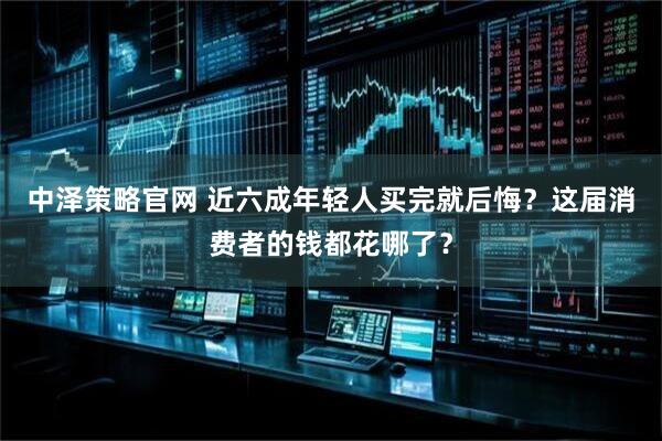 中泽策略官网 近六成年轻人买完就后悔？这届消费者的钱都花哪了？