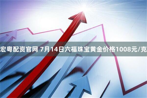 宏粤配资官网 7月14日六福珠宝黄金价格1008元/克