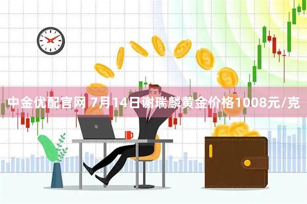 中金优配官网 7月14日谢瑞麟黄金价格1008元/克