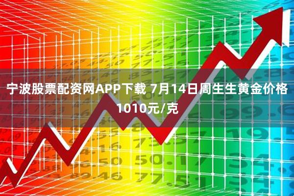 宁波股票配资网APP下载 7月14日周生生黄金价格1010元/克