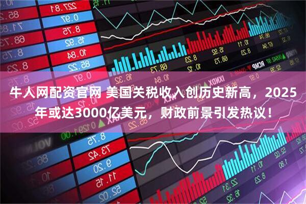 牛人网配资官网 美国关税收入创历史新高，2025年或达3000亿美元，财政前景引发热议！